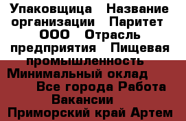 Упаковщица › Название организации ­ Паритет, ООО › Отрасль предприятия ­ Пищевая промышленность › Минимальный оклад ­ 25 000 - Все города Работа » Вакансии   . Приморский край,Артем г.